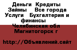 Деньги. Кредиты. Займы. - Все города Услуги » Бухгалтерия и финансы   . Челябинская обл.,Магнитогорск г.